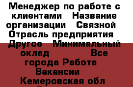 Менеджер по работе с клиентами › Название организации ­ Связной › Отрасль предприятия ­ Другое › Минимальный оклад ­ 25 500 - Все города Работа » Вакансии   . Кемеровская обл.,Гурьевск г.